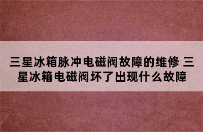 三星冰箱脉冲电磁阀故障的维修 三星冰箱电磁阀坏了出现什么故障